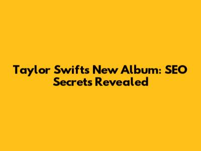 Taylor Swift's New Album: SEO Secrets Revealed