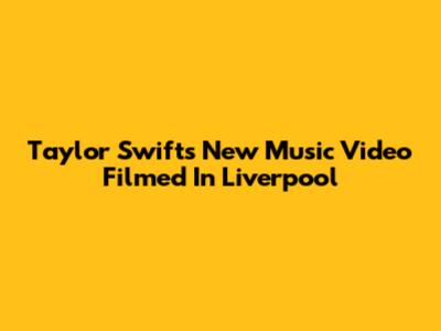 Taylor Swift's New Music Video Filmed In Liverpool