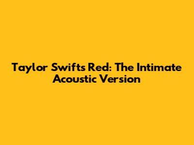 Taylor Swift's Red: The Intimate Acoustic Version
