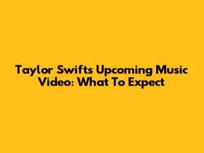 Taylor Swift's Upcoming Music Video: What To Expect