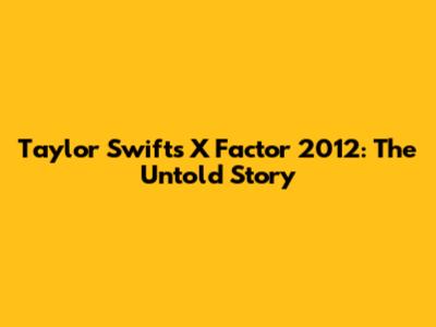 Taylor Swift's X Factor 2012: The Untold Story