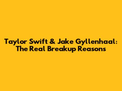 Taylor Swift & Jake Gyllenhaal: The Real Breakup Reasons