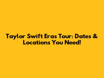 Taylor Swift Eras Tour: Dates & Locations You Need!
