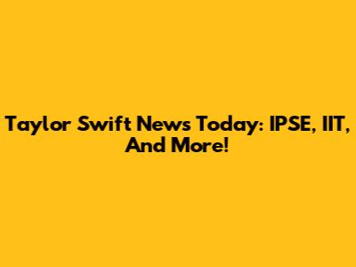 Taylor Swift News Today: IPSE, IIT, And More!