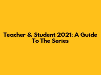 Teacher & Student 2021: A Guide To The Series