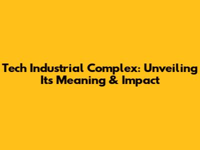 Tech Industrial Complex: Unveiling Its Meaning & Impact
