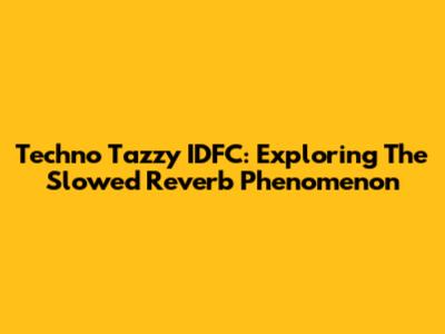 Techno Tazzy IDFC: Exploring The Slowed Reverb Phenomenon