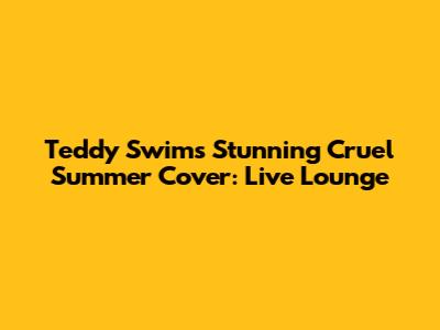 Teddy Swims' Stunning 'Cruel Summer' Cover: Live Lounge