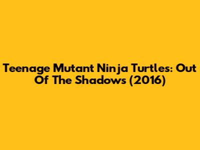 Teenage Mutant Ninja Turtles: Out Of The Shadows (2016)