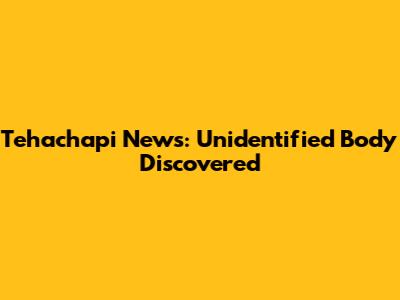 Tehachapi News: Unidentified Body Discovered