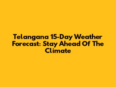 Telangana 15-Day Weather Forecast: Stay Ahead Of The Climate