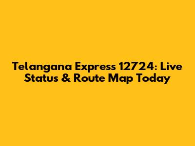 Telangana Express 12724: Live Status & Route Map Today