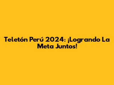Teletón Perú 2024: ¡Logrando La Meta Juntos!