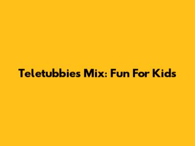 Teletubbies Mix: Fun For Kids