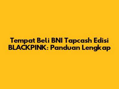 Tempat Beli BNI Tapcash Edisi BLACKPINK: Panduan Lengkap