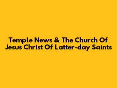 Temple News & The Church Of Jesus Christ Of Latter-day Saints