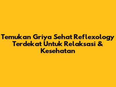 Temukan Griya Sehat Reflexology Terdekat Untuk Relaksasi & Kesehatan