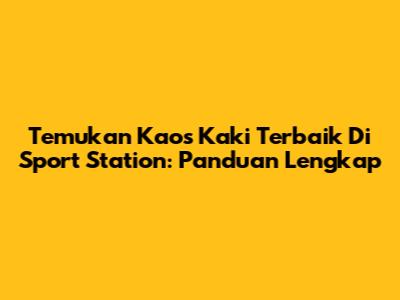 Temukan Kaos Kaki Terbaik Di Sport Station: Panduan Lengkap