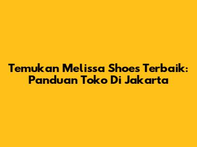 Temukan Melissa Shoes Terbaik: Panduan Toko Di Jakarta