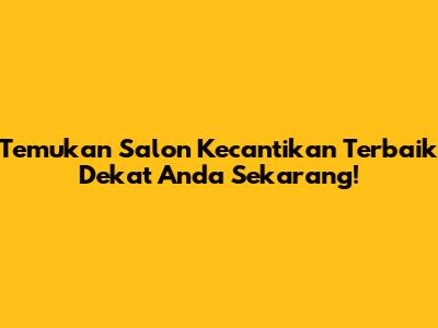Temukan Salon Kecantikan Terbaik Dekat Anda Sekarang!