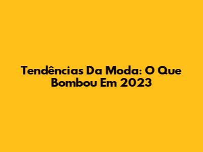 Tendências Da Moda: O Que Bombou Em 2023