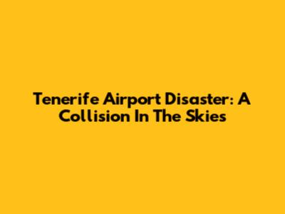 Tenerife Airport Disaster: A Collision In The Skies