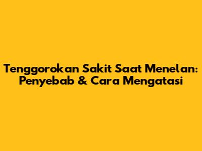 Tenggorokan Sakit Saat Menelan: Penyebab & Cara Mengatasi