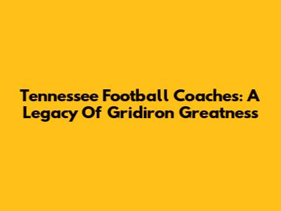 Tennessee Football Coaches: A Legacy Of Gridiron Greatness