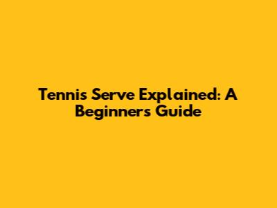 Tennis Serve Explained: A Beginner's Guide