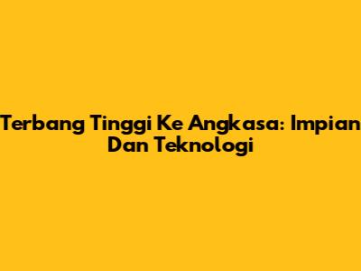 Terbang Tinggi Ke Angkasa: Impian Dan Teknologi