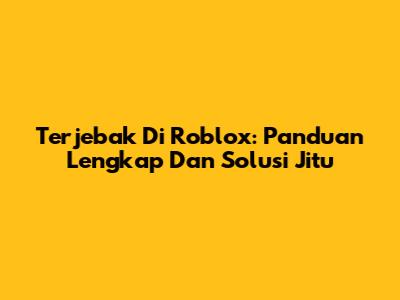 Terjebak Di Roblox: Panduan Lengkap Dan Solusi Jitu