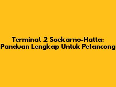 Terminal 2 Soekarno-Hatta: Panduan Lengkap Untuk Pelancong