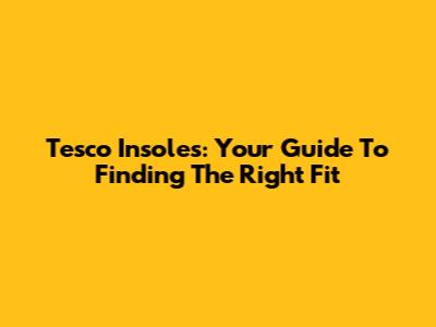 Tesco Insoles: Your Guide To Finding The Right Fit