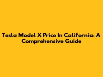Tesla Model X Price In California: A Comprehensive Guide
