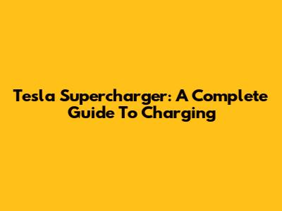 Tesla Supercharger: A Complete Guide To Charging