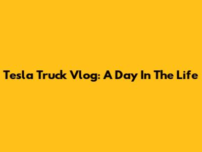 Tesla Truck Vlog: A Day In The Life