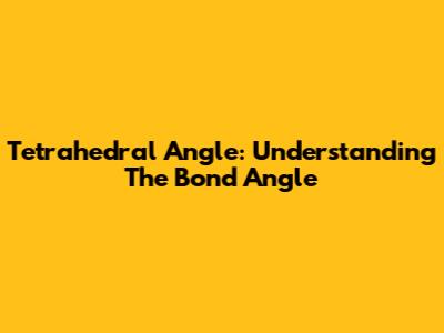 Tetrahedral Angle: Understanding The Bond Angle
