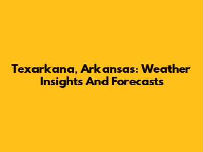 Texarkana, Arkansas: Weather Insights And Forecasts