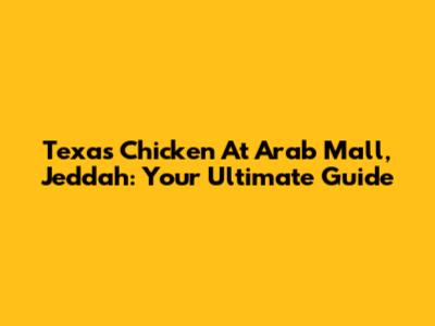 Texas Chicken At Arab Mall, Jeddah: Your Ultimate Guide