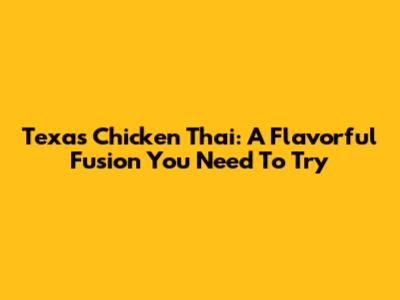 Texas Chicken Thai: A Flavorful Fusion You Need To Try