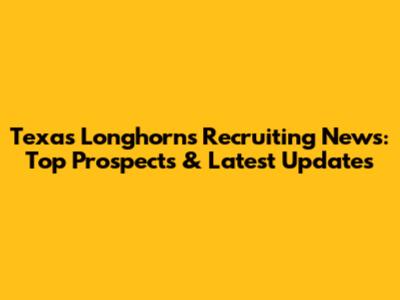 Texas Longhorns Recruiting News: Top Prospects & Latest Updates
