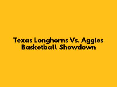 Texas Longhorns Vs. Aggies Basketball Showdown