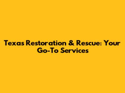 Texas Restoration & Rescue: Your Go-To Services