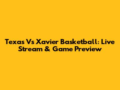 Texas Vs Xavier Basketball: Live Stream & Game Preview