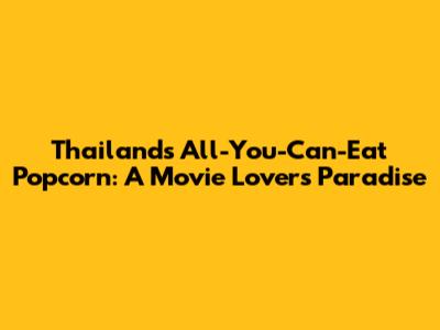 Thailand's All-You-Can-Eat Popcorn: A Movie Lover's Paradise