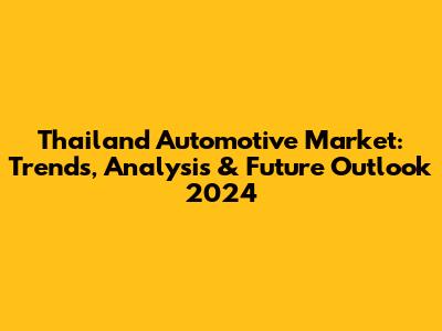 Thailand Automotive Market: Trends, Analysis & Future Outlook 2024