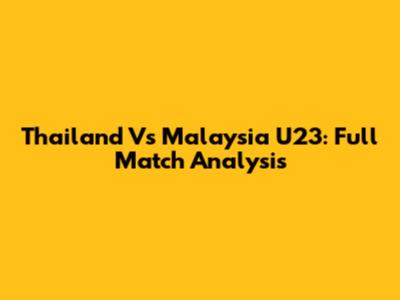 Thailand Vs Malaysia U23: Full Match Analysis