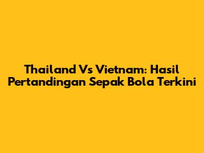 Thailand Vs Vietnam: Hasil Pertandingan Sepak Bola Terkini