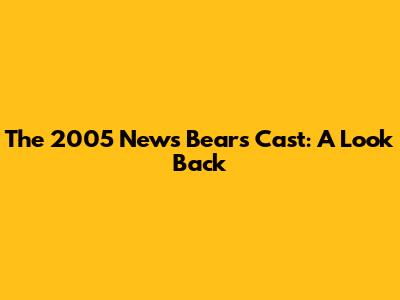 The 2005 News Bears Cast: A Look Back