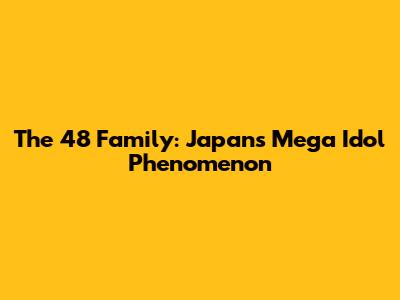 The 48 Family: Japan's Mega Idol Phenomenon